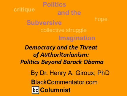 Democracy and the Threat of Authoritarianism: Politics Beyond Barack Obama - Politics and the Subversive Imagination By Dr. Henry A. Giroux, PhD, BlackCommentator.com Columnist