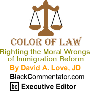 Righting the Moral Wrongs of Immigration Reform - The Color of Law By David A. Love, JD, BlackCommentator.com Executive Editor
