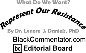 What Do We Want? - Represent Our Resistance - By Dr. Lenore J. Daniels, PhD - BlackCommentator.com Editorial Board