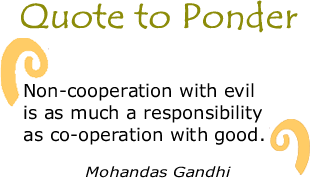 Quote to Ponder:  “Non-cooperation with evil is as much a responsibility as co-operation with good." - Mohandas Gandhi 