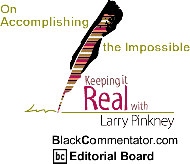 On Accomplishing the Impossible - Keeping it Real - By Larry Pinkney - BlackCommentator.com Editorial Board