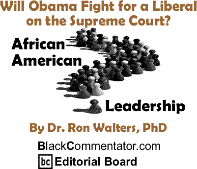 Will Obama Fight for a Liberal on the Supreme Court? - African American Leadership By Dr. Ron Walters, PhD, BlackCommentator.com Editorial Board