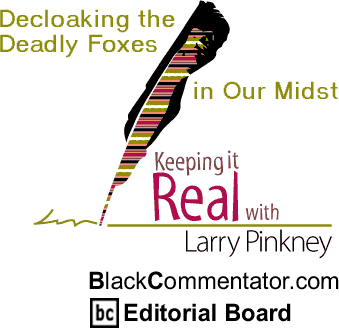 Decloaking the Deadly Foxes in Our Midst - Keeping it Real - By Larry Pinkney - BlackCommentator.com Editorial Board
