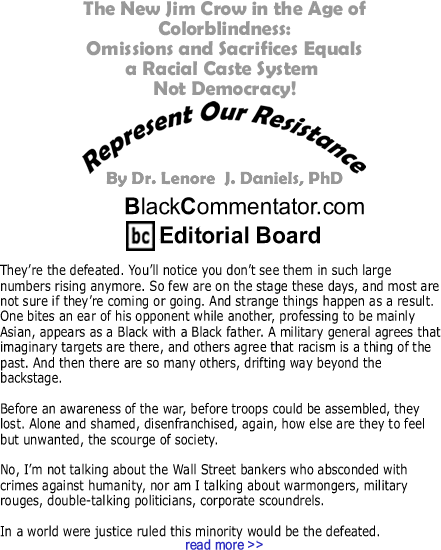 The New Jim Crow in the Age of Colorblindness: Omissions and Sacrifices Equals a Racial Caste System Not Democracy! - Represent Our Resistance - By Dr. Lenore J. Daniels, PhD - BlackCommentator.com Editorial Board