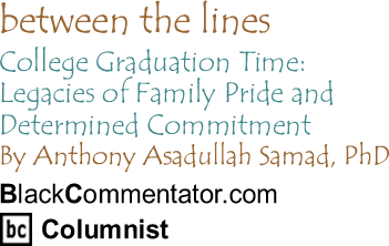 College Graduation Time: Legacies of Family Pride & Determined Commitment - Between the Lines By Dr. Anthony Asadullah Samad, PhD, BlackCommentator.com Columnist