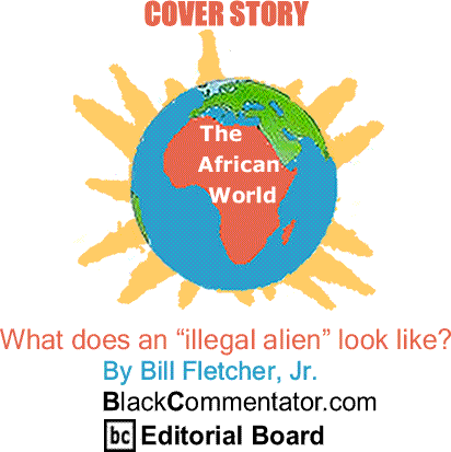Cover Story: What does an “illegal alien” look like? - The African World By Bill Fletcher, Jr., BlackCommentator.com Editorial Board