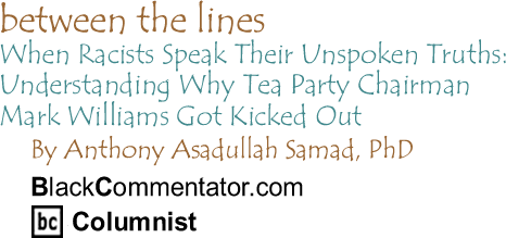 When Racists Speak Their Unspoken Truths: Understanding Why Tea Party Chairman Mark Williams Got Kicked Out - Between the Lines By Dr. Anthony Asadullah Samad, PhD, BlackCommentator.com Columnist