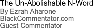 BlackCommentator.com: The Un-Abolishable N-Word By Ezrah Aharone, BlackCommentator.com Guest Commentator