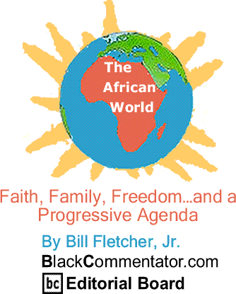 BlackCommentator.com: Cover Story - Faith, Family, Freedom…and a Progressive Agenda - The African World By Bill Fletcher, Jr., BlackCommentator.com Editorial Board