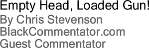 BlackCommentator.com: Empty Head, Loaded Gun! By Chris Stevenson, BlackCommentator.com Guest Commentator