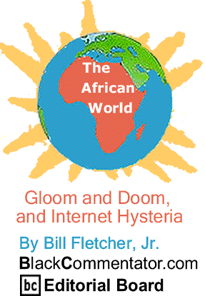 BlackCommentator.com: Gloom and Doom, and Internet Hysteria - The African World By Bill Fletcher, Jr., BlackCommentator.com Editorial Board