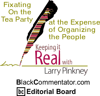 BlackCommentator.com: Fixating On the Tea Party at the Expense of Organizing the People - Keeping it Real By Larry Pinkney