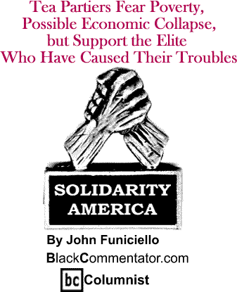 Tea Partiers Fear Poverty, Possible Economic Collapse, but Support the Elite Who Have Caused Their Troubles - Solidarity America - By John Funiciello - BlackCommentator.com Columnist