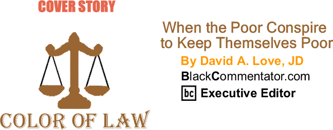 BlackCommentator.com Cover Story: When the Poor Conspire to Keep Themselves Poor - The Color of Law By David A. Love, JD