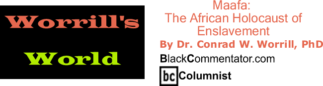 Maafa: The African Holocaust of Enslavement - Worrill’s World - By Dr. Conrad W. Worrill, PhD - BlackCommentator.com Columnist