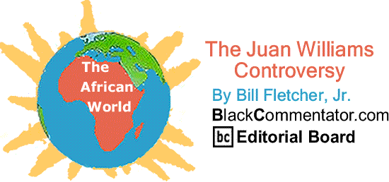 BlackCommentator.com: The Juan Williams Controversy - The African World By Bill Fletcher, Jr., BlackCommentator.com Editorial Board