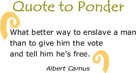 BlackCommentator.com Quote to Ponder:  "What better way to enslave a man than to give him the vote and tell him he’s free." -Albert Camus
