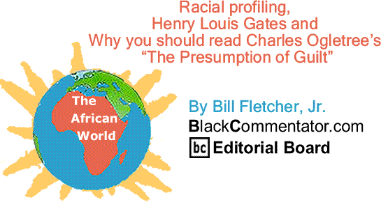 BlackCommentator.com: Racial profiling, Henry Louis Gates and why you should read Charles Ogletree’s “The Presumption of Guilt” - The African World By Bill Fletcher, Jr.