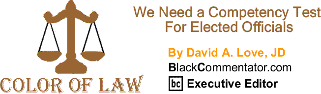 BlackCommentator.com: We Need a Competency Test For Elected Officials - The Color of Law By David A. Love, JD, BlackCommentator.com Executive Editor