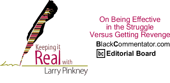 On Being Effective in the Struggle Versus Getting Revenge - Keeping it Real - By Larry Pinkney - BlackCommentator.com Editorial Board