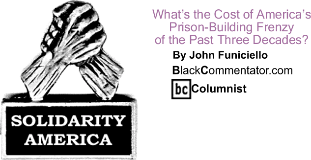 What’s the Cost of America’s Prison-Building Frenzy of the Past Three Decades? - Solidarity America - By John Funiciello - BlackCommentator.com Columnist
