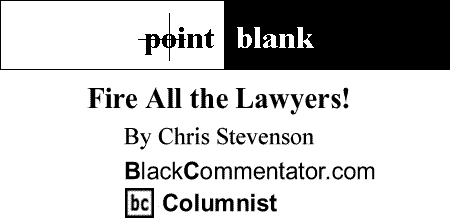 BlackCommentator.com: Fire All the Lawyers! - Point Blank By Chris Stevenson, BlackCommentator.com Columnist