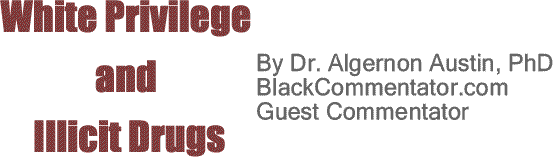 BlackCommentator.com: White Privilege and Illicit Drugs By Dr. Algernon Austin, PhD, BlackCommentator.com Guest Commentator