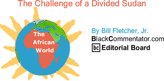 BlackCommentator.com: The Challenge of a Divided Sudan - The African World By Bill Fletcher, Jr., BlackCommentator.com Editorial Board