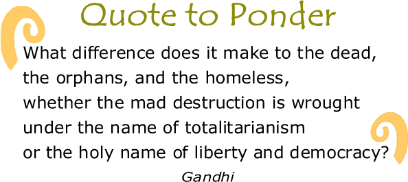BlackCommentator.com: Quote to Ponder:  "What difference does it make to the dead, the orphans, and the homeless, whether the mad destruction is wrought under the name of totalitarianism or the holy name of liberty and democracy?" - Gandhi