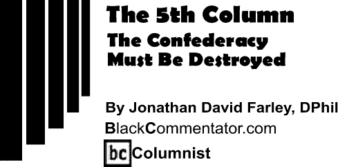 BlackCommentator.com: The Confederacy Must Be Destroyed - The Fifth Column By Jonathan David Farley, DPhil
