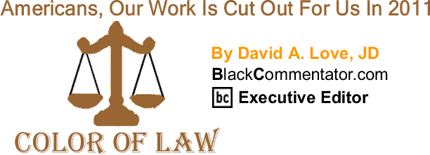 BlackCommentator.com: Americans, Our Work Is Cut Out For Us In 2011 - The Color of Law By David A. Love, JD, BlackCommentator.com Executive Editor