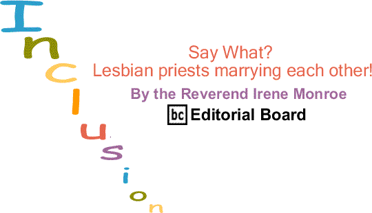 BlackCommentator.com: Say What? Lesbian priests marrying each other! - Inclusion By The Reverend Irene Monroe, BlackCommentator.com Editorial Board
