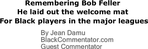 BlackCommentator.com: Remembering Bob Feller – He laid out the welcome mat for Black players in the major leagues By Jean Damu, BlackCommentator.com Guest Commentator