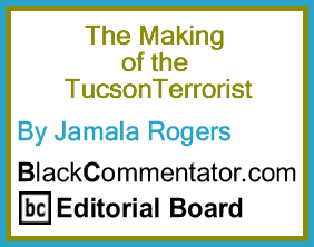 The Making of the TucsonTerrorist - By Jamala Rogers - BlackCommentator.com Editorial Board
