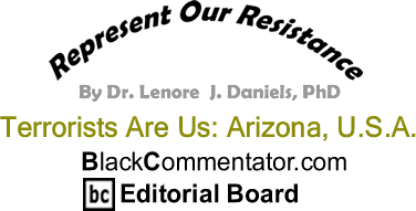 Terrorists Are Us: Arizona, U.S.A. - Represent Our Resistance - By Dr. Lenore J. Daniels, PhD - BlackCommentator.com Editorial Board