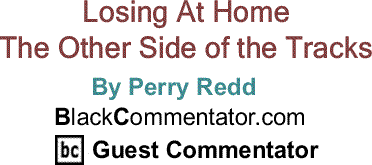 BlackCommentator.com: Losing At Home - The Other Side of the Tracks By Perry Redd, BlackCommentator.com Guest Commentator