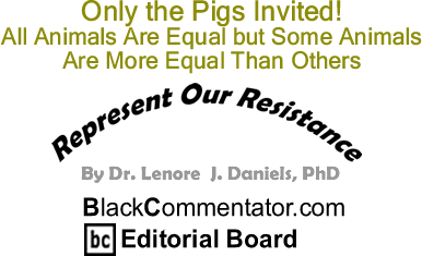 Only the Pigs Invited! All Animals Are Equal But Some Animals Are More Equal Than Others - Represent Our Resistance - By Dr. Lenore J. Daniels, PhD - BlackCommentator.com Editorial Board