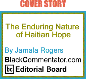BlackCommentator.com: Cover Story -The Enduring Nature of Haitian Hope By Jamala Rogers, BlackCommentator.com Editorial Board