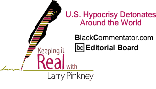 U.S. Hypocrisy Detonates Around the World - Keeping it Real - By Larry Pinkney - BlackCommentator.com Editorial Board