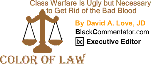 BlackCommentator.com: Class Warfare Is Ugly but Necessary to Get Rid of the Bad Blood - The Color of Law By David A. Love, JD, BlackCommentator.com Executive Editor