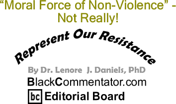 "Moral Force of Non-Violence" - Not Really! - Represent Our Resistance - By Dr. Lenore J. Daniels, PhD - BlackCommentator.com Editorial Board