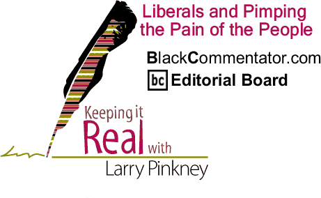 Liberals and Pimping the Pain of the People - Keeping it Real - By Larry Pinkney - BlackCommentator.com Editorial Board