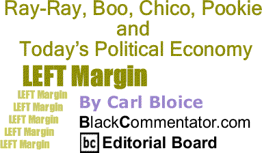 BlackCommentator.com: Ray-Ray, Boo, Chico, Pookie and Today’s Political Economy - Left Margin By Carl Bloice, BlackCommentator.com Editorial Board