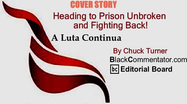 BlackCommentator.com Cover Story: Heading to Prison Unbroken and Fighting Back! - A Luta Continua By Chuck Turner, BlackCommentator.com Editorial Board