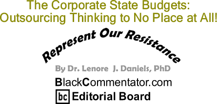 The Corporate State Budgets: Outsourcing Thinking to No Place at All! - Represent Our Resistance - y Dr. Lenore J. Daniels, PhD - BlackCommentator.com Editorial Board