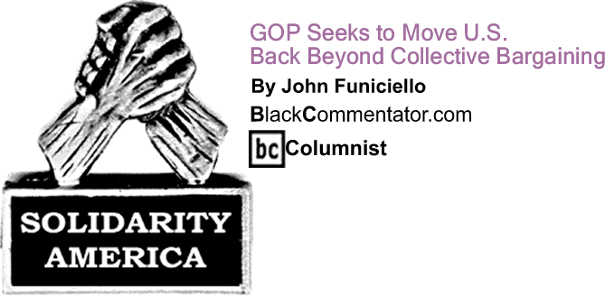 GOP Seeks to Move U.S. Back Beyond Collective Bargaining - Solidarity America - By John Funiciello - BlackCommentator.com Columnist
