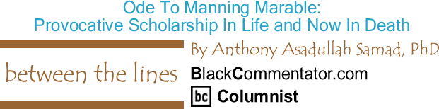 Ode To Manning Marable: Provocative Scholarship In Life and Now In Death - Between The Lines - By Dr. Anthony Asadullah Samad, PhD - BlackCommentator.com Columnist