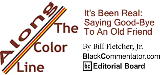 BlackCommentator.com Cover Story: It’s Been Real:  Saying Good-Bye To An Old Friend - Along The Color Line By Bill Fletcher, Jr., BlackCommentator.com Editorial Board