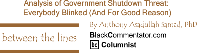 BlackCommentator.com Analysis of Government Shutdown Threat: Everybody Blinked (And For Good Reason) - Between The Lines By Dr. Anthony Asadullah Samad, PhD, BlackCommentator.com Columnist