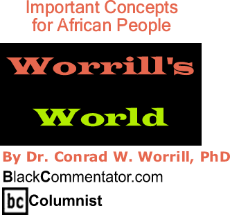 Important Concepts for African People - Worrill's World - By Dr. Conrad W. Worrill, PhD - BlackCommentator.com Columnist